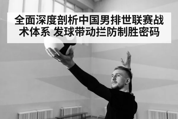 全面深度剖析中国男排世联赛战术体系 发球带动拦防制胜密码