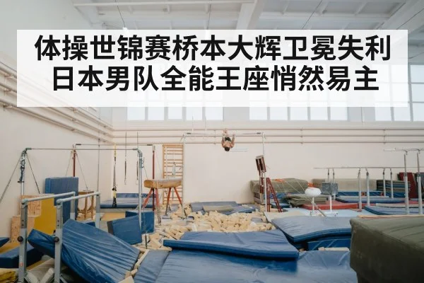 体操世锦赛桥本大辉卫冕失利 日本男队全能王座悄然易主