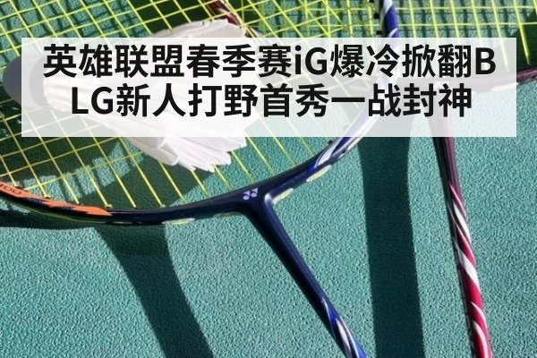 英雄联盟春季赛iG爆冷掀翻BLG新人打野首秀一战封神