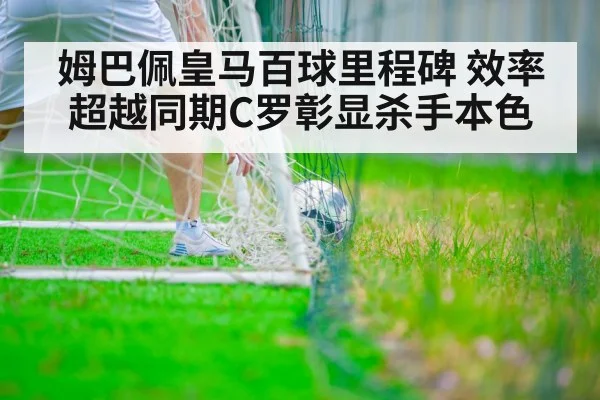 姆巴佩皇马百球里程碑 效率超越同期C罗彰显杀手本色
