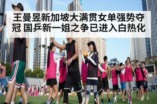 王曼昱新加坡大满贯女单强势夺冠 国乒新一姐之争已进入白热化