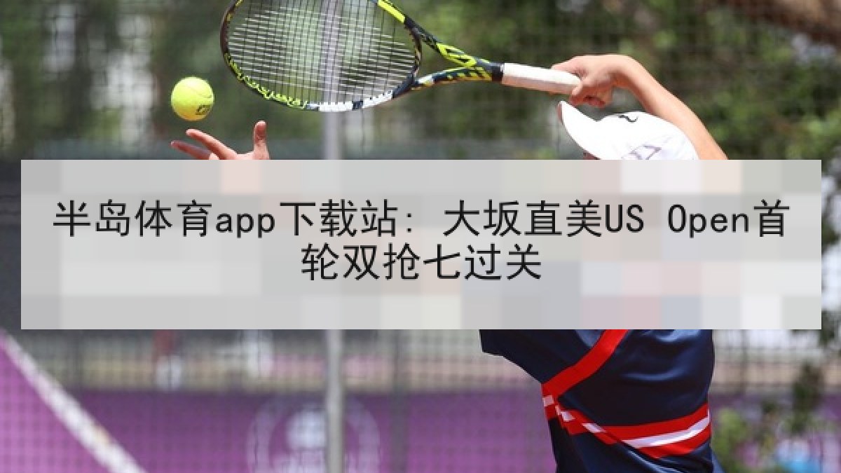 半岛体育app下载站: 大坂直美US Open首轮双抢七过关