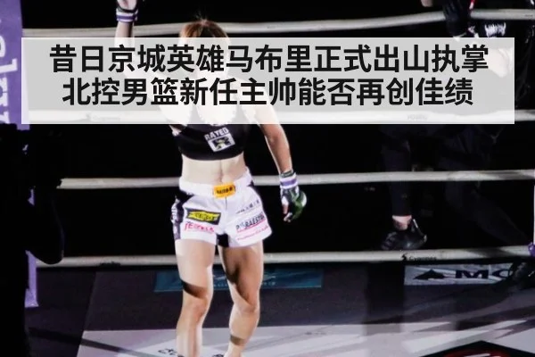昔日京城英雄马布里正式出山执掌北控男篮新任主帅能否再创佳绩