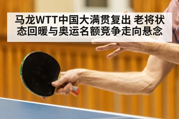 马龙WTT中国大满贯复出 老将状态回暖与奥运名额竞争走向悬念