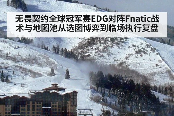无畏契约全球冠军赛EDG对阵Fnatic战术与地图池从选图博弈到临场执行复盘